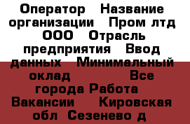 Оператор › Название организации ­ Пром лтд, ООО › Отрасль предприятия ­ Ввод данных › Минимальный оклад ­ 23 000 - Все города Работа » Вакансии   . Кировская обл.,Сезенево д.